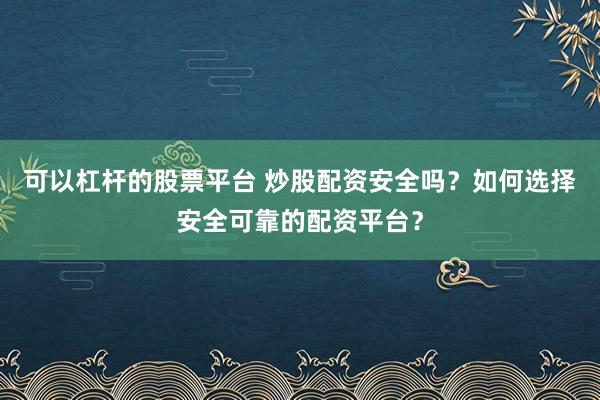 可以杠杆的股票平台 炒股配资安全吗？如何选择安全可靠的配资平台？