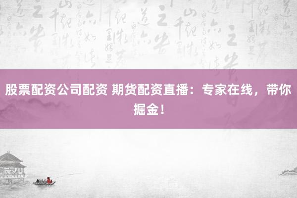 股票配资公司配资 期货配资直播：专家在线，带你掘金！