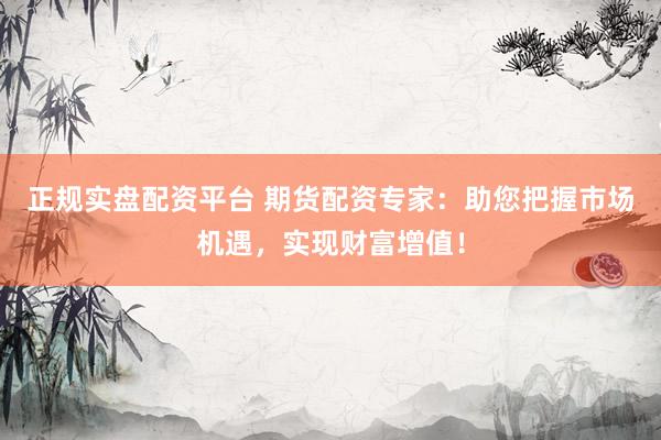 正规实盘配资平台 期货配资专家：助您把握市场机遇，实现财富增值！