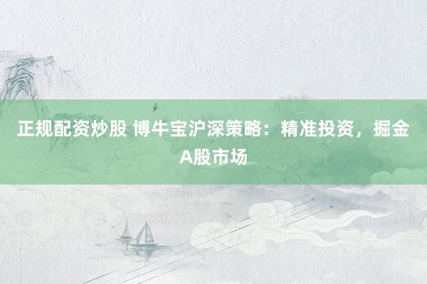 正规配资炒股 博牛宝沪深策略：精准投资，掘金A股市场