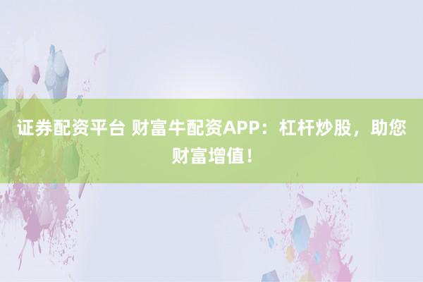 证券配资平台 财富牛配资APP：杠杆炒股，助您财富增值！