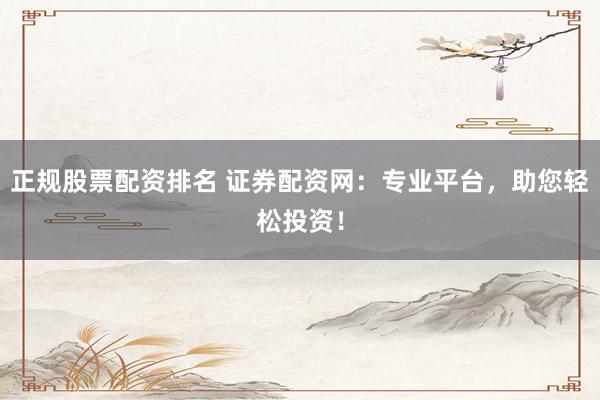 正规股票配资排名 证券配资网:专业平台,助您轻松投资!