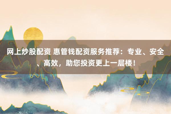 网上炒股配资 惠管钱配资服务推荐:专业、安全、高效,助您投资更上一层楼!