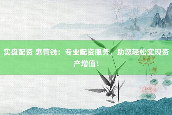 实盘配资 惠管钱：专业配资服务，助您轻松实现资产增值！
