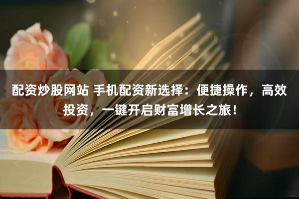 配资炒股网站 手机配资新选择:便捷操作,高效投资,一键开启财富增长之旅!