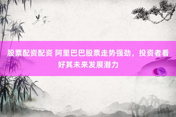 股票配资配资 阿里巴巴股票走势强劲，投资者看好其未来发展潜力