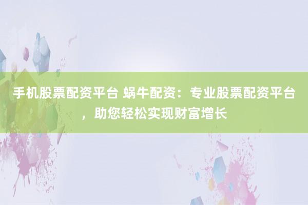 手机股票配资平台 蜗牛配资：专业股票配资平台，助您轻松实现财富增长