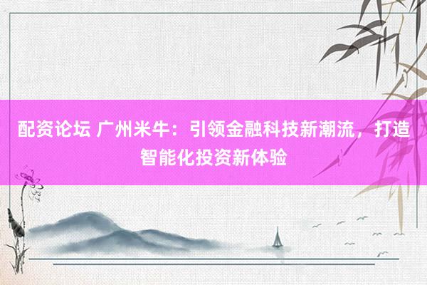 配资论坛 广州米牛：引领金融科技新潮流，打造智能化投资新体验