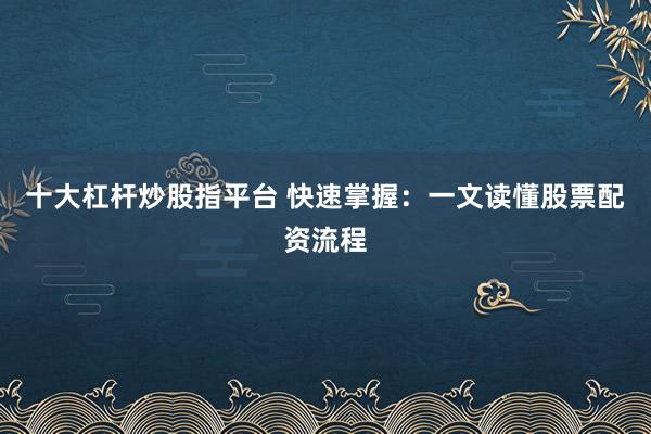 十大杠杆炒股指平台 快速掌握：一文读懂股票配资流程