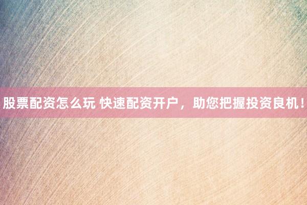 股票配资怎么玩 快速配资开户，助您把握投资良机！