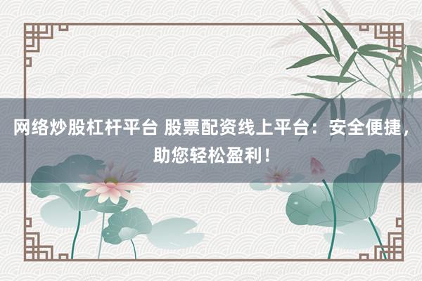网络炒股杠杆平台 股票配资线上平台：安全便捷，助您轻松盈利！