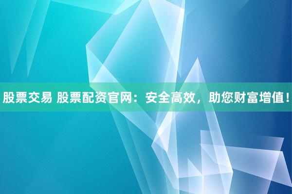 股票交易 股票配资官网：安全高效，助您财富增值！