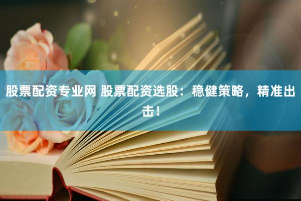 股票配资专业网 股票配资选股：稳健策略，精准出击！