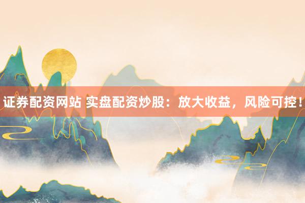 证券配资网站 实盘配资炒股：放大收益，风险可控！