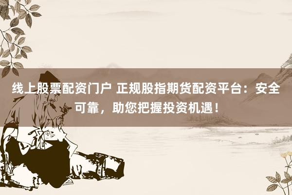 线上股票配资门户 正规股指期货配资平台：安全可靠，助您把握投资机遇！
