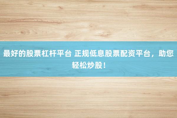 最好的股票杠杆平台 正规低息股票配资平台，助您轻松炒股！