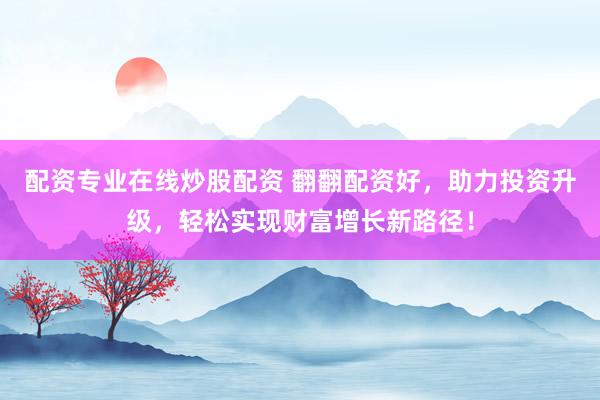 配资专业在线炒股配资 翻翻配资好，助力投资升级，轻松实现财富增长新路径！