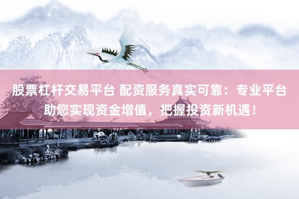 股票杠杆交易平台 配资服务真实可靠：专业平台助您实现资金增值，把握投资新机遇！