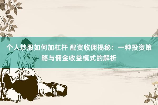 个人炒股如何加杠杆 配资收佣揭秘:一种投资策略与佣金收益模式的解析