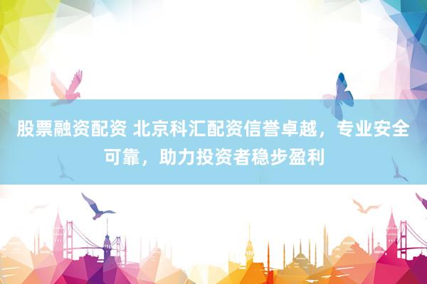 股票融资配资 北京科汇配资信誉卓越，专业安全可靠，助力投资者稳步盈利