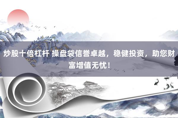 炒股十倍杠杆 操盘袋信誉卓越，稳健投资，助您财富增值无忧！