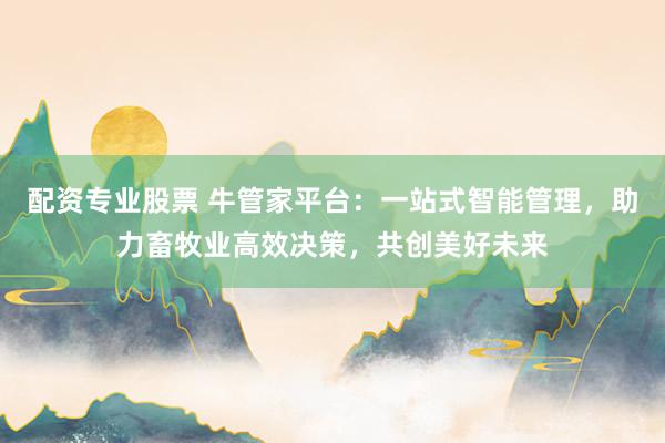 配资专业股票 牛管家平台：一站式智能管理，助力畜牧业高效决策，共创美好未来